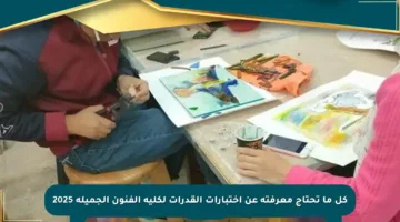 كل ما تحتاج معرفته عن اختبارات القدرات لكلية الفنون الجميلة 2025